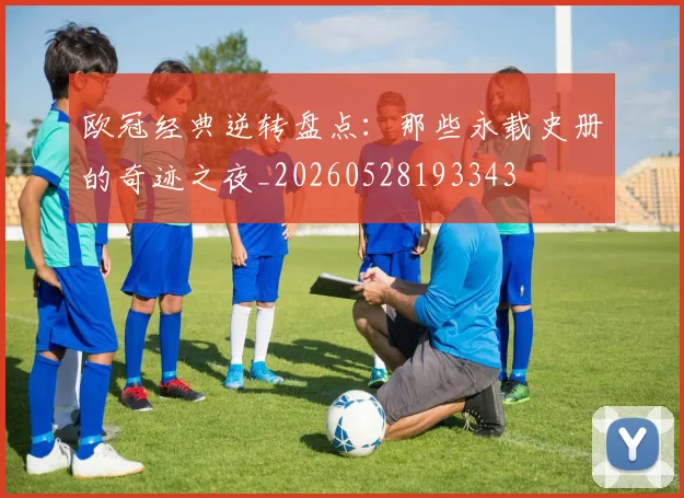 欧冠经典逆转盘点:那些永载史册的奇迹之夜_20260528193343