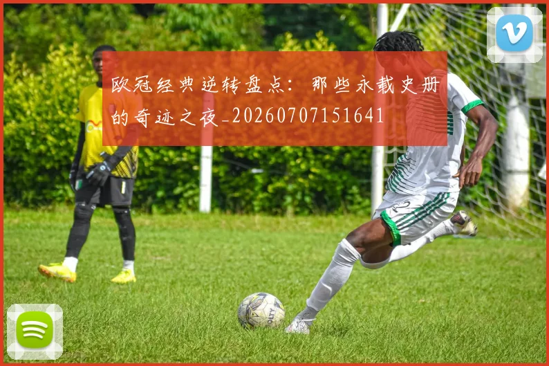 欧冠经典逆转盘点：那些永载史册的奇迹之夜_20260707151641