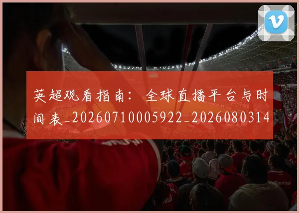 英超观看指南：全球直播平台与时间表_20260710005922_20260803145845