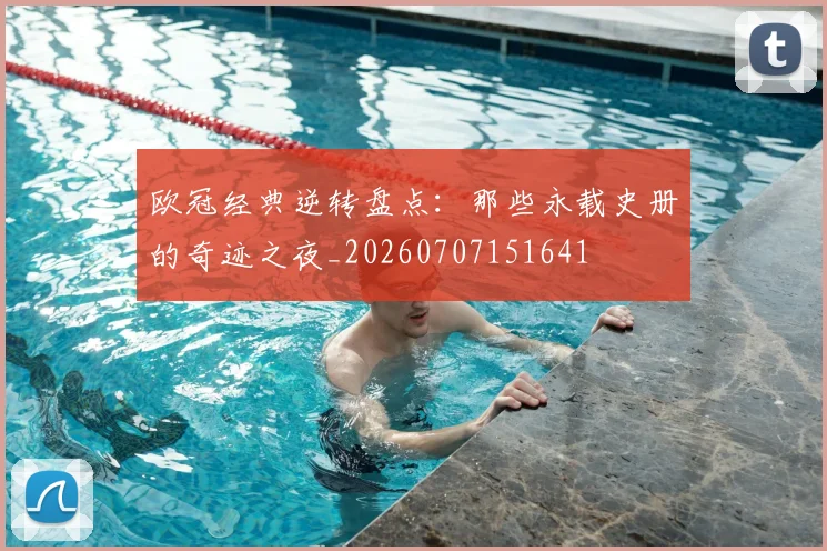 欧冠经典逆转盘点：那些永载史册的奇迹之夜_20260707151641
